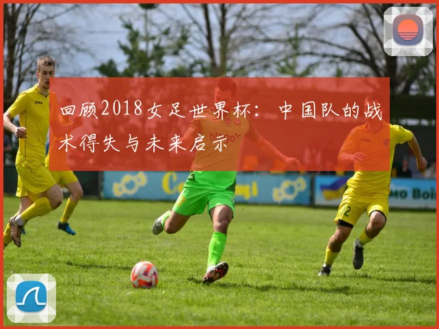 回顾2018女足世界杯：中国队的战术得失与未来启示