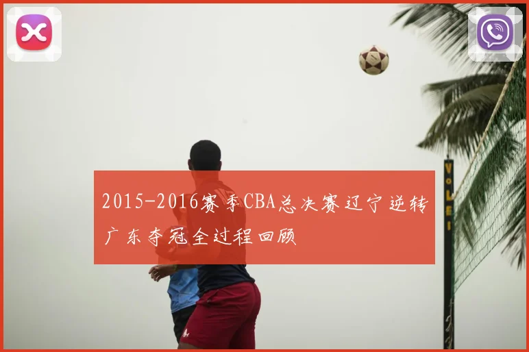 2015-2016赛季CBA总决赛辽宁逆转广东夺冠全过程回顾
