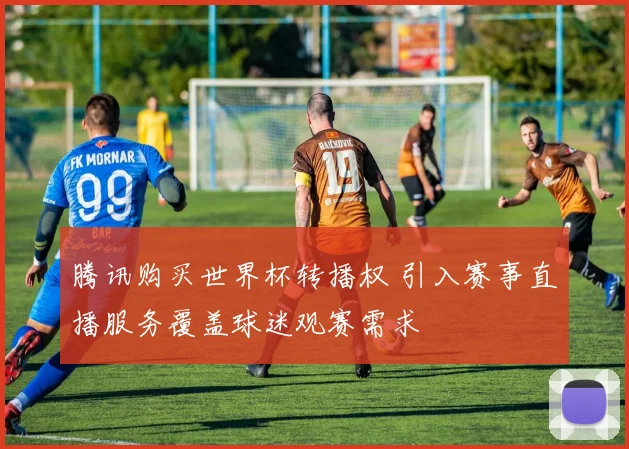 腾讯购买世界杯转播权 引入赛事直播服务覆盖球迷观赛需求