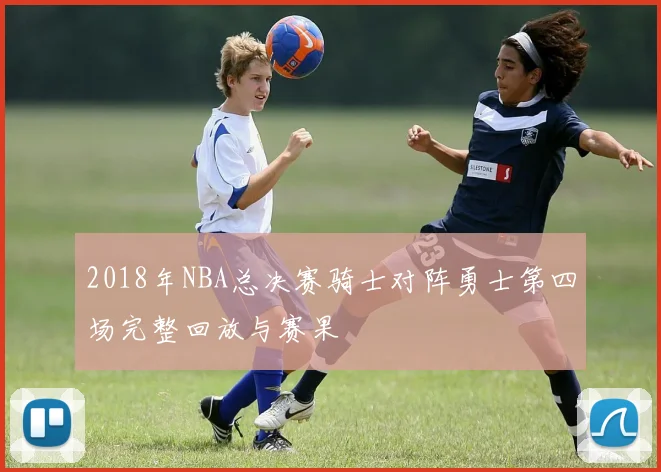 2018年NBA总决赛骑士对阵勇士第四场完整回放与赛果