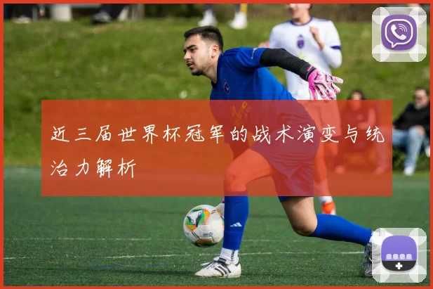 近三届世界杯冠军的战术演变与统治力解析