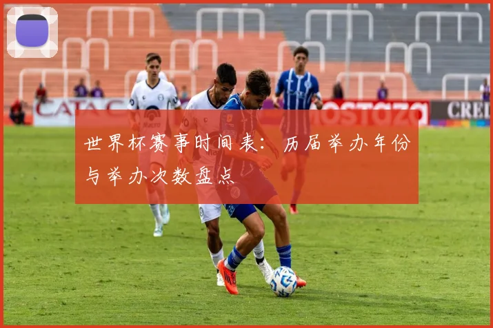 世界杯赛事时间表：历届举办年份与举办次数盘点