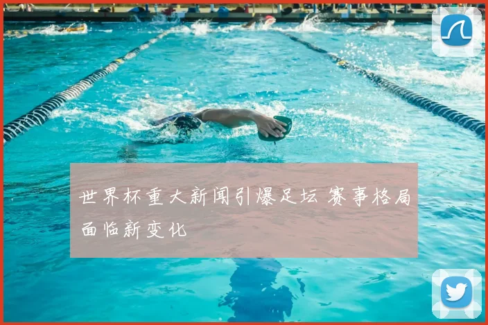 世界杯重大新闻引爆足坛 赛事格局面临新变化