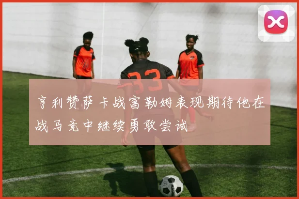 亨利赞萨卡战富勒姆表现期待他在战马竞中继续勇敢尝试