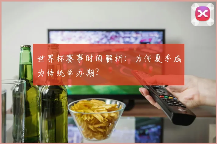 世界杯赛事时间解析：为何夏季成为传统举办期？