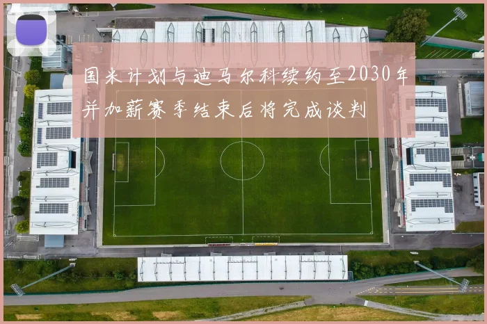 国米计划与迪马尔科续约至2030年并加薪赛季结束后将完成谈判