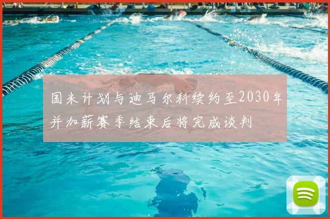 国米计划与迪马尔科续约至2030年并加薪赛季结束后将完成谈判