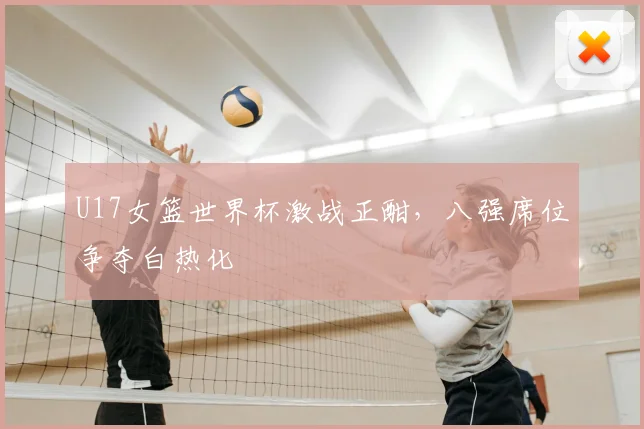 U17女篮世界杯激战正酣,八强席位争夺白热化