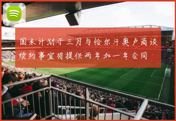 国米计划于三月与恰尔汗奥卢商谈续约事宜将提供两年加一年合同