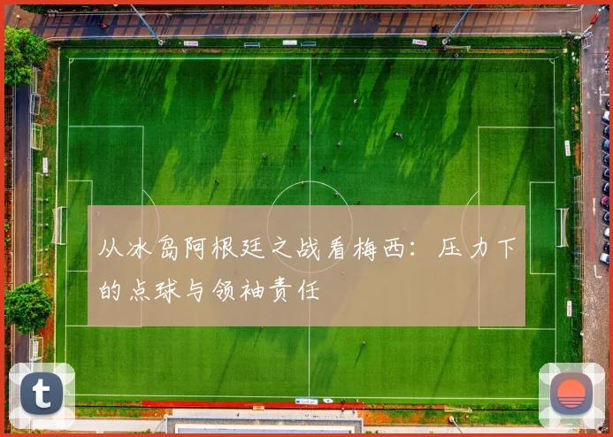 从冰岛阿根廷之战看梅西:压力下的点球与领袖责任