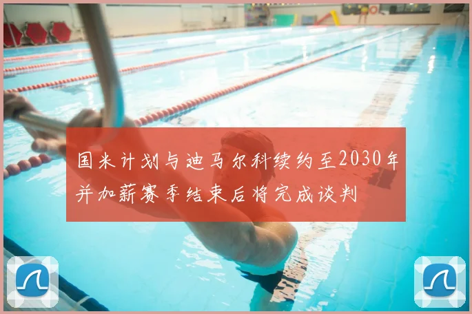 国米计划与迪马尔科续约至2030年并加薪赛季结束后将完成谈判