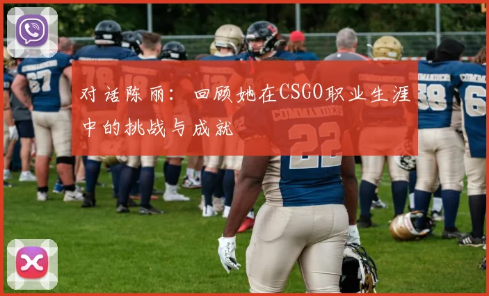 对话陈丽：回顾她在CSGO职业生涯中的挑战与成就