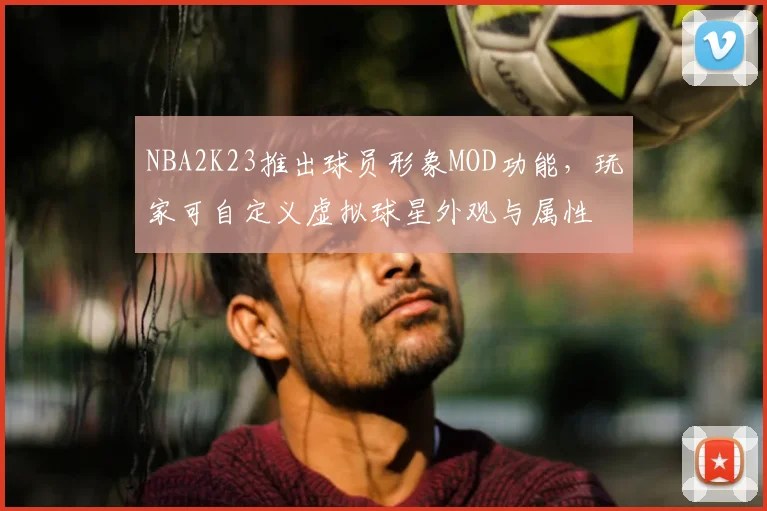 NBA2K23推出球员形象MOD功能,玩家可自定义虚拟球星外观与属性