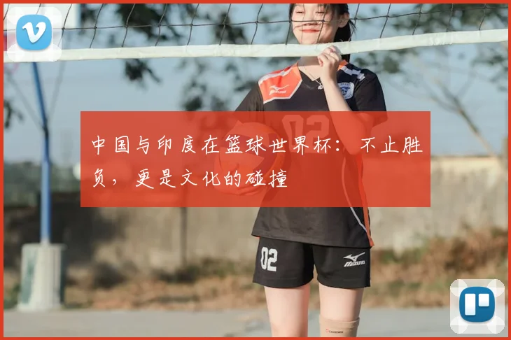 中国与印度在篮球世界杯:不止胜负,更是文化的碰撞