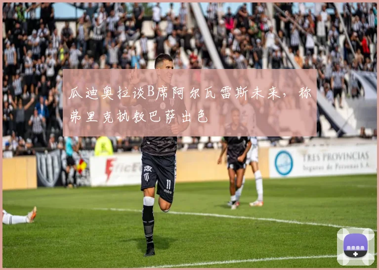 瓜迪奥拉谈B席阿尔瓦雷斯未来,称弗里克执教巴萨出色