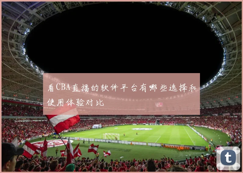 看CBA直播的软件平台有哪些选择和使用体验对比