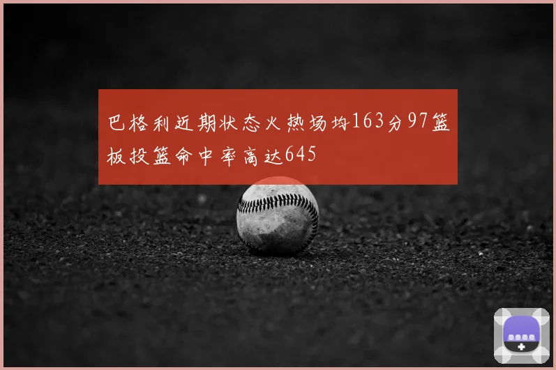 巴格利近期状态火热场均163分97篮板投篮命中率高达645