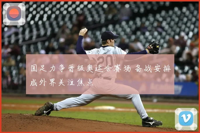 国足力争晋级奥运会赛场 备战安排成外界关注焦点