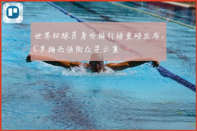 世界杯球员身价排行榜重磅发布，C罗梅西领衔众星云集