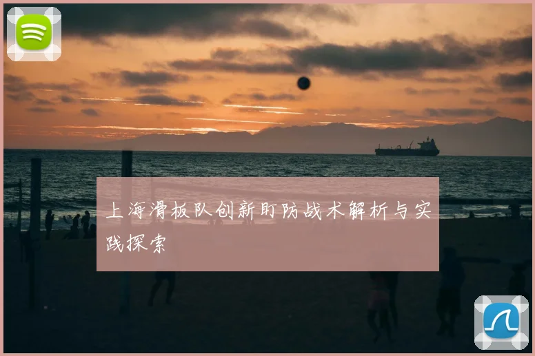 上海滑板队创新盯防战术解析与实践探索