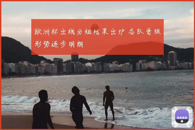 欧洲杯出线分组结果出炉 各队晋级形势逐步明朗