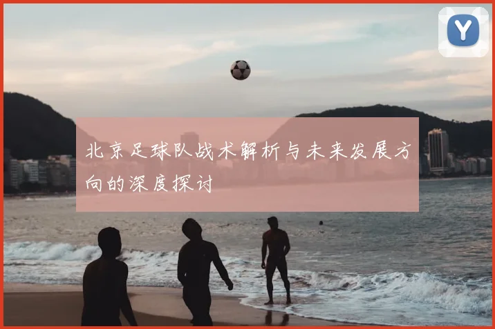 北京足球队战术解析与未来发展方向的深度探讨