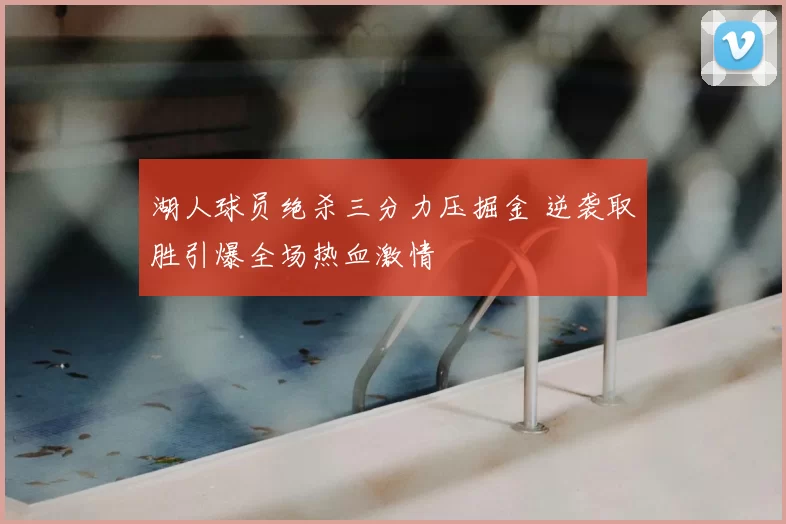 湖人球员绝杀三分力压掘金 逆袭取胜引爆全场热血激情