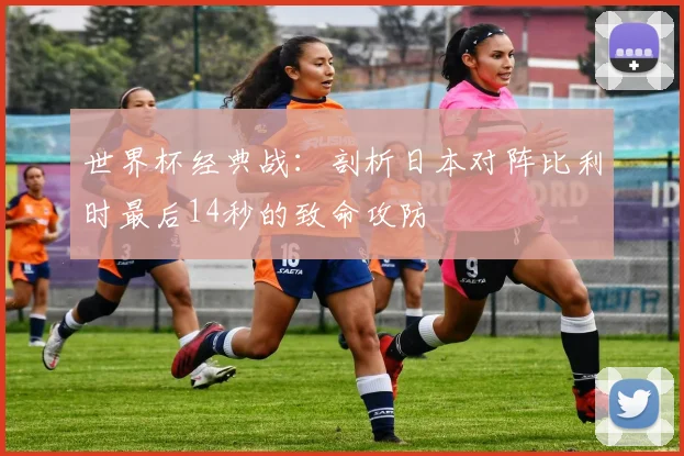 世界杯经典战:剖析日本对阵比利时最后14秒的致命攻防