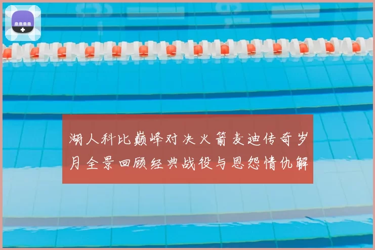 湖人科比巅峰对决火箭麦迪传奇岁月全景回顾经典战役与恩怨情仇解析