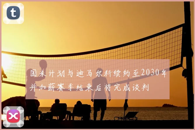 国米计划与迪马尔科续约至2030年并加薪赛季结束后将完成谈判