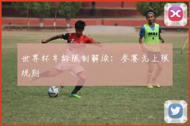 世界杯年龄限制解读：参赛无上限规则