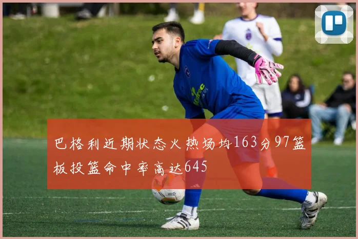 巴格利近期状态火热场均163分97篮板投篮命中率高达645