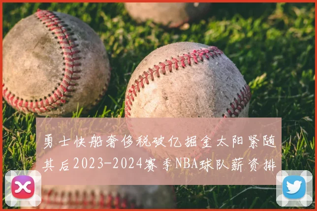 勇士快船奢侈税破亿掘金太阳紧随其后2023-2024赛季NBA球队薪资排行出炉