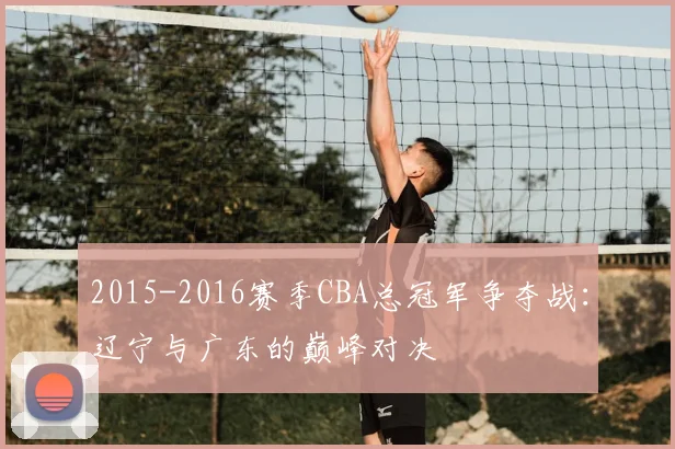 2015-2016赛季CBA总冠军争夺战:辽宁与广东的巅峰对决
