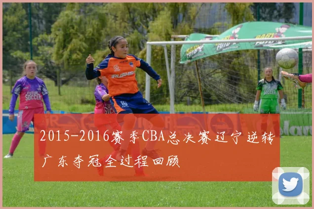 2015-2016赛季CBA总决赛辽宁逆转广东夺冠全过程回顾