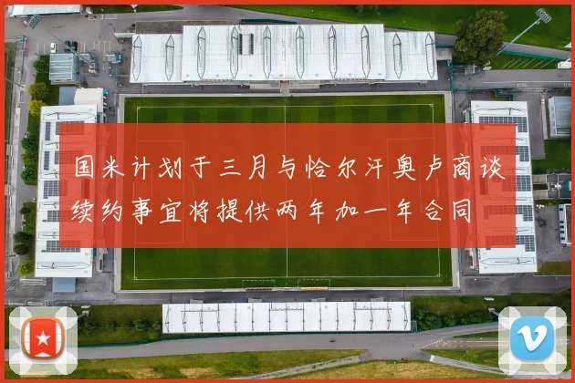 国米计划于三月与恰尔汗奥卢商谈续约事宜将提供两年加一年合同