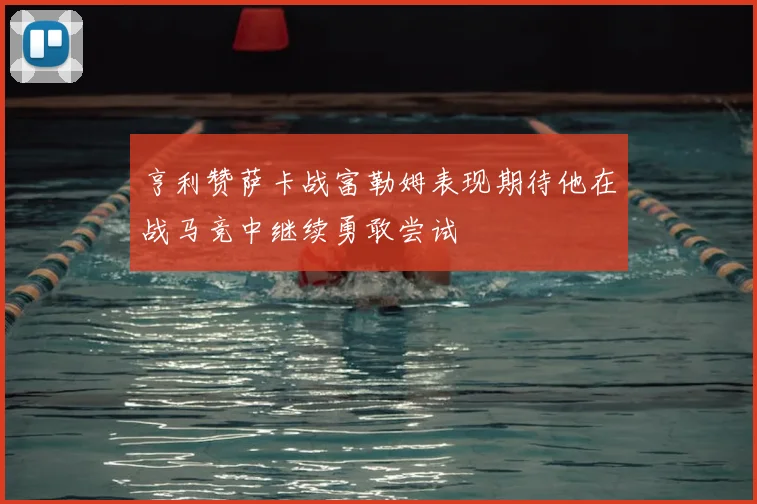 亨利赞萨卡战富勒姆表现期待他在战马竞中继续勇敢尝试