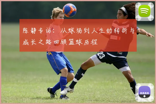 陈静专访:从球场到人生的转折与成长之路回顾篮球历程
