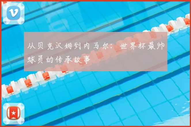 从贝克汉姆到内马尔:世界杯最帅球员的传承故事