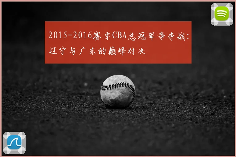 2015-2016赛季CBA总冠军争夺战:辽宁与广东的巅峰对决