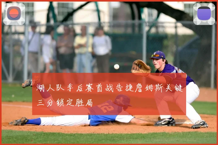 湖人队季后赛首战告捷詹姆斯关键三分锁定胜局