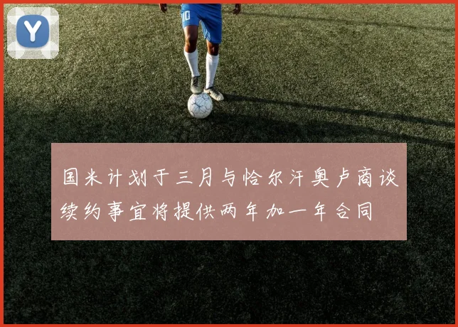 国米计划于三月与恰尔汗奥卢商谈续约事宜将提供两年加一年合同
