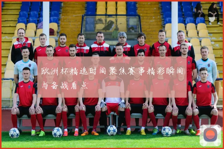 欧洲杯精选时间聚焦赛事精彩瞬间与备战看点