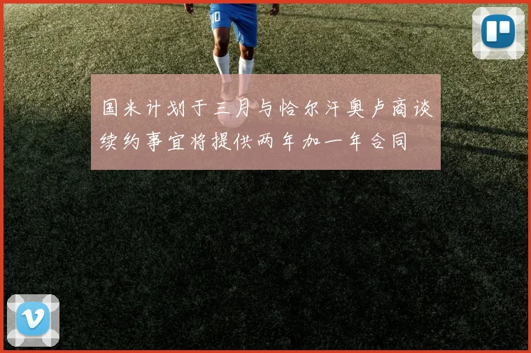 国米计划于三月与恰尔汗奥卢商谈续约事宜将提供两年加一年合同