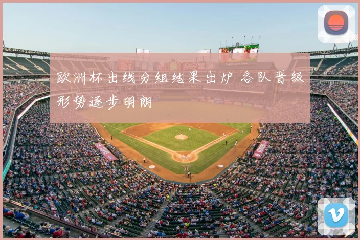 欧洲杯出线分组结果出炉 各队晋级形势逐步明朗