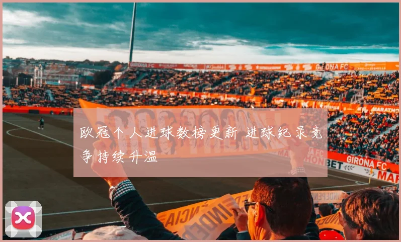 欧冠个人进球数榜更新 进球纪录竞争持续升温