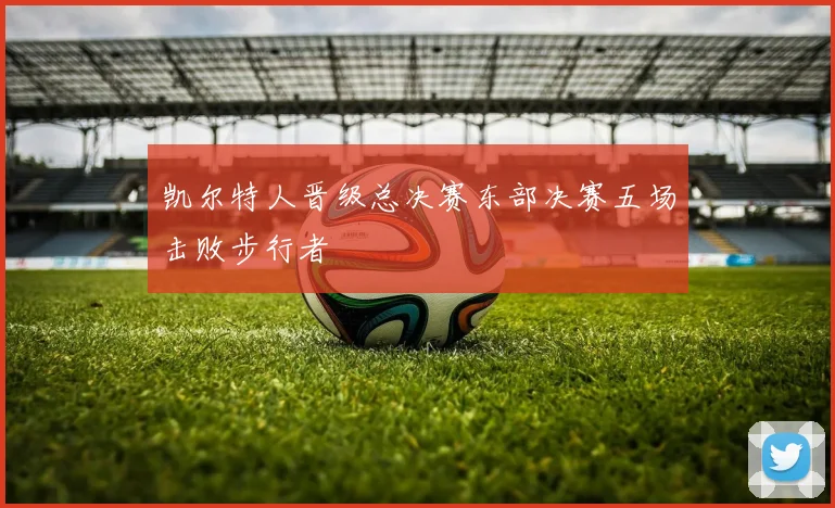 凯尔特人晋级总决赛东部决赛五场击败步行者