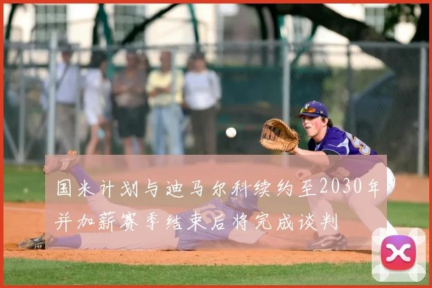国米计划与迪马尔科续约至2030年并加薪赛季结束后将完成谈判