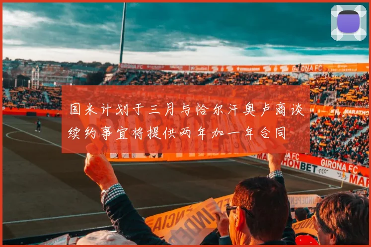 国米计划于三月与恰尔汗奥卢商谈续约事宜将提供两年加一年合同
