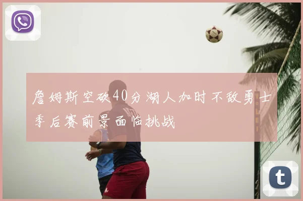 詹姆斯空砍40分湖人加时不敌勇士季后赛前景面临挑战